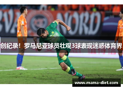创纪录！罗马尼亚球员壮观3球表现迷惑体育界